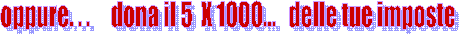 oppure. . .     dona il 5  X 1000...   delle tue imposte