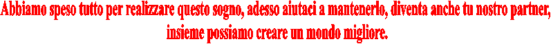 Abbiamo speso tutto per realizzare questo sogno, adesso aiutaci a mantenerlo, diventa anche tu nostro partner, insieme possiamo creare un mondo migliore.