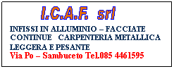 Casella di testo:                        INFISSI IN ALLUMINIO  FACCIATE CONTINUE   CARPENTERIA METALLICA LEGGERA E PESANTE                                Via Po  Sambuceto Tel.085 4461595
 
